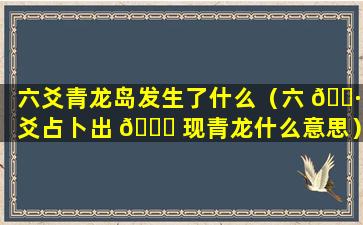 六爻青龙岛发生了什么（六 🌷 爻占卜出 🕊 现青龙什么意思）